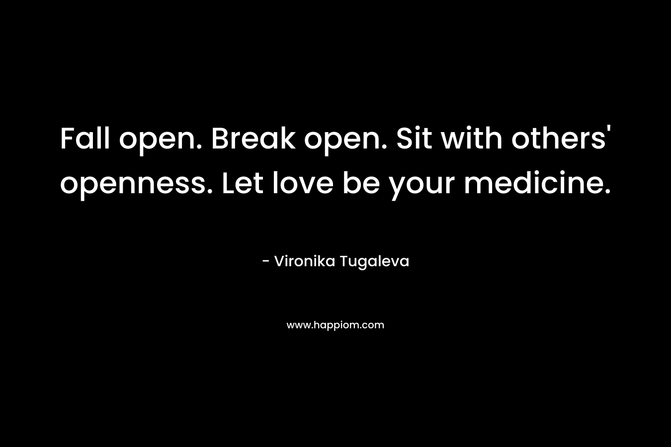 Fall open. Break open. Sit with others' openness. Let love be your medicine.