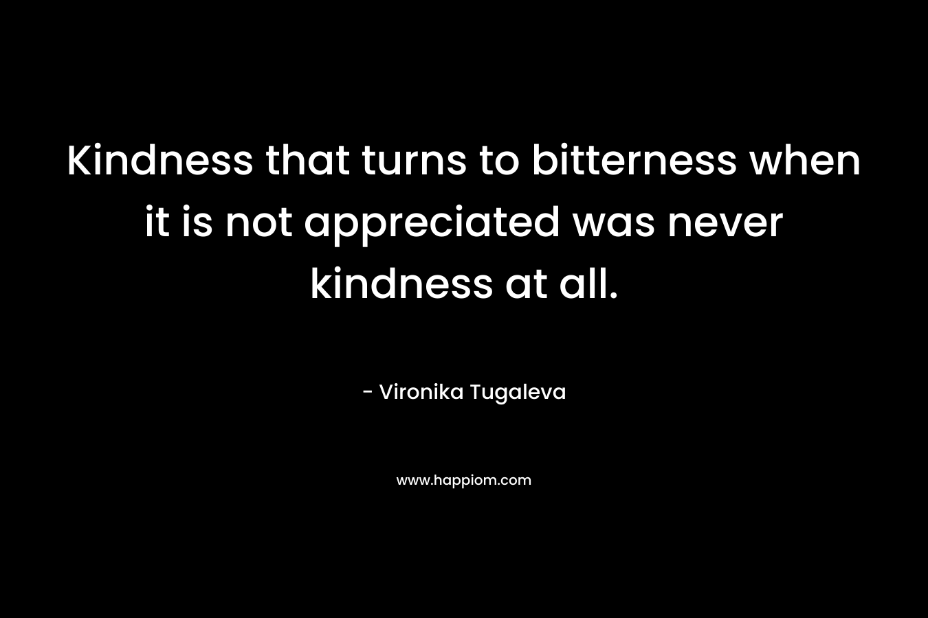 Kindness that turns to bitterness when it is not appreciated was never kindness at all.