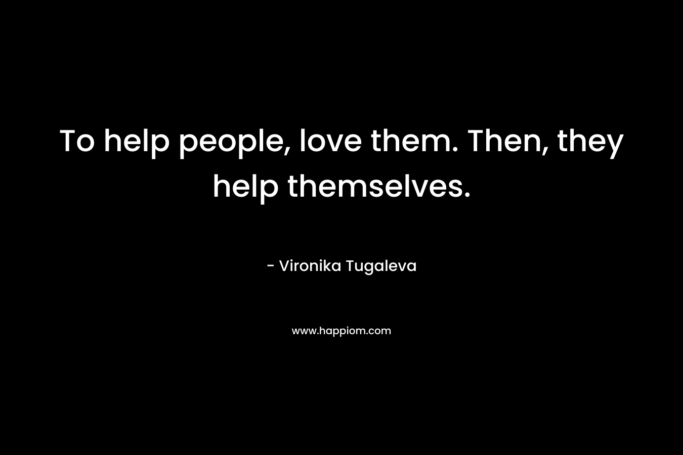 To help people, love them. Then, they help themselves.