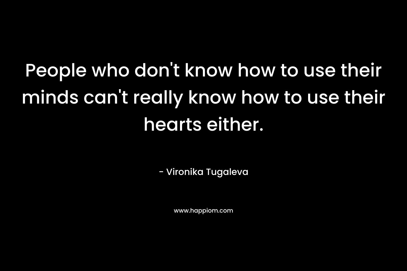 People who don't know how to use their minds can't really know how to use their hearts either.