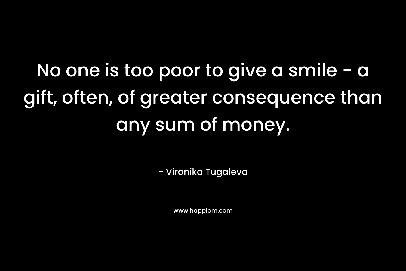 No one is too poor to give a smile - a gift, often, of greater consequence than any sum of money.