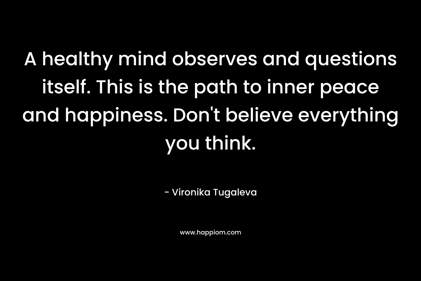 A healthy mind observes and questions itself. This is the path to inner peace and happiness. Don't believe everything you think.