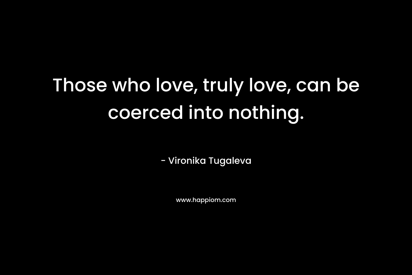 Those who love, truly love, can be coerced into nothing.
