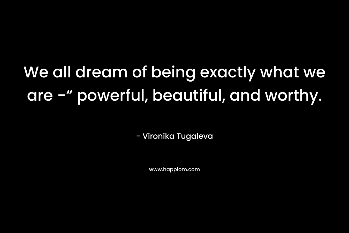 We all dream of being exactly what we are -“ powerful, beautiful, and worthy.