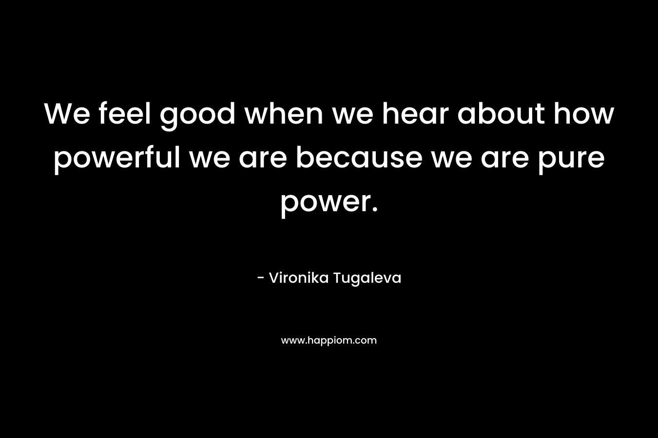 We feel good when we hear about how powerful we are because we are pure power.