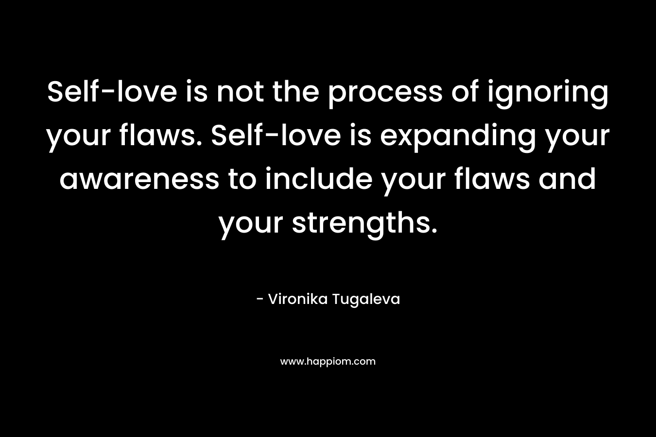Self-love is not the process of ignoring your flaws. Self-love is expanding your awareness to include your flaws and your strengths. – Vironika Tugaleva