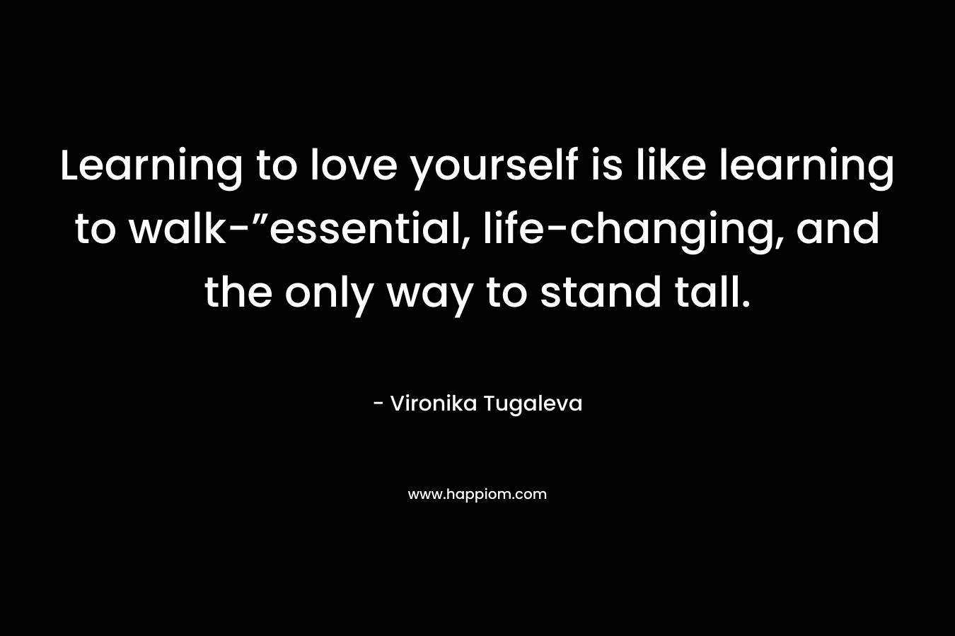 Learning to love yourself is like learning to walk-”essential, life-changing, and the only way to stand tall.