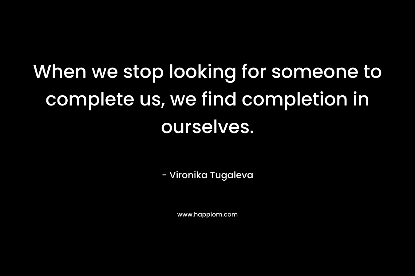 When we stop looking for someone to complete us, we find completion in ourselves.