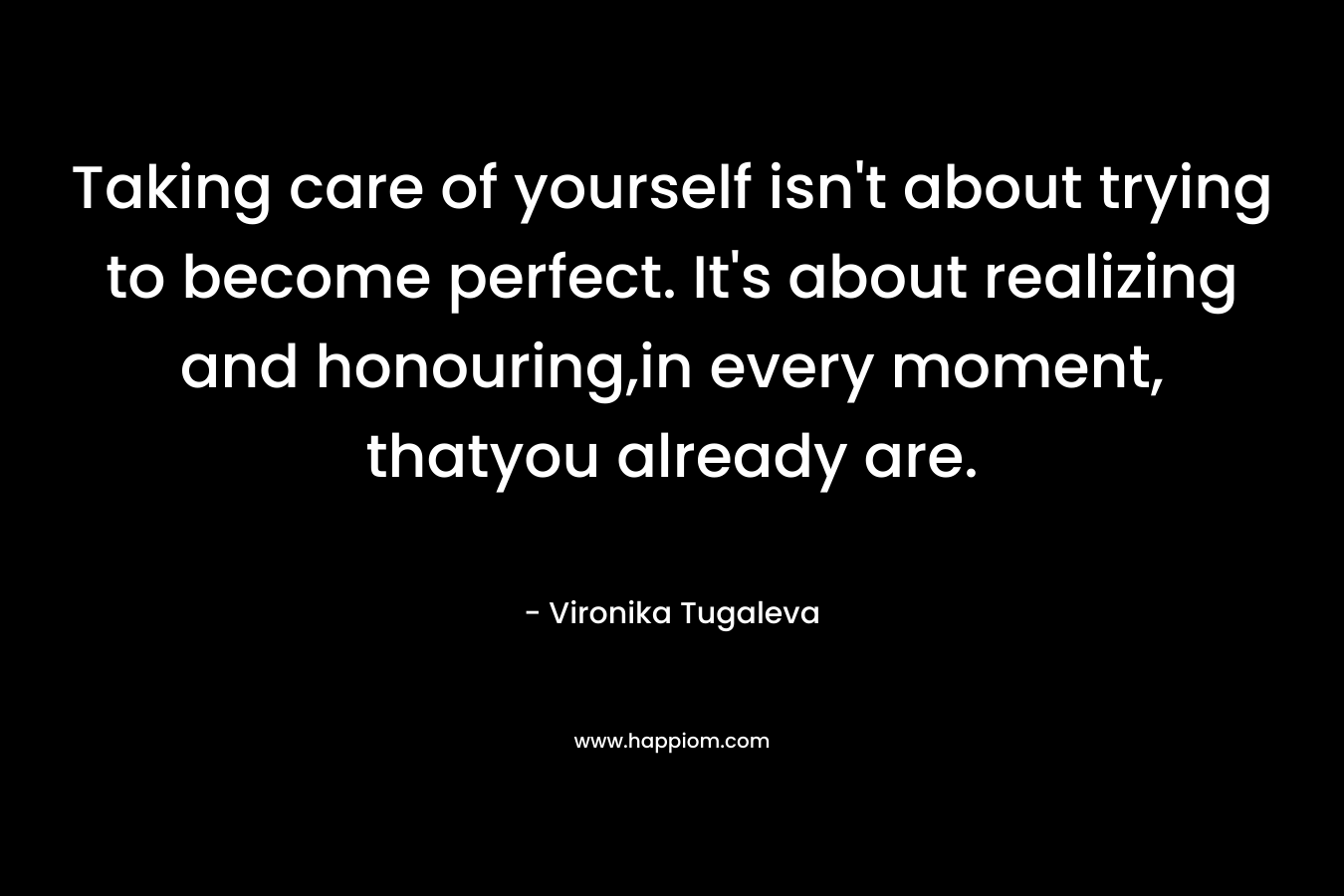 Taking care of yourself isn't about trying to become perfect. It's about realizing and honouring,in every moment, thatyou already are.