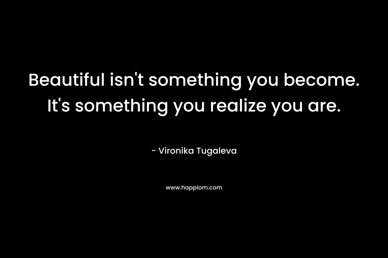 Beautiful isn't something you become. It's something you realize you are.