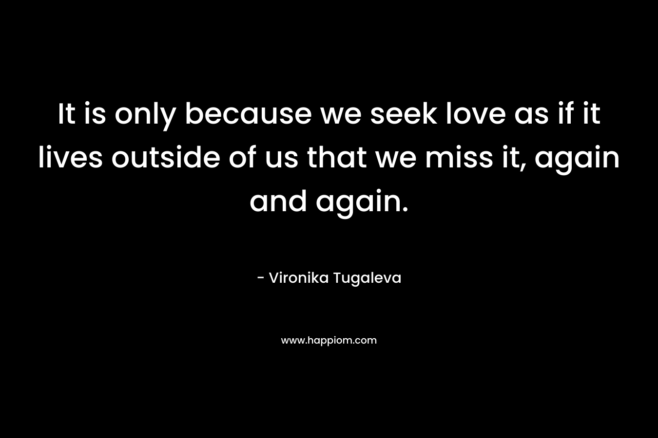 It is only because we seek love as if it lives outside of us that we miss it, again and again.