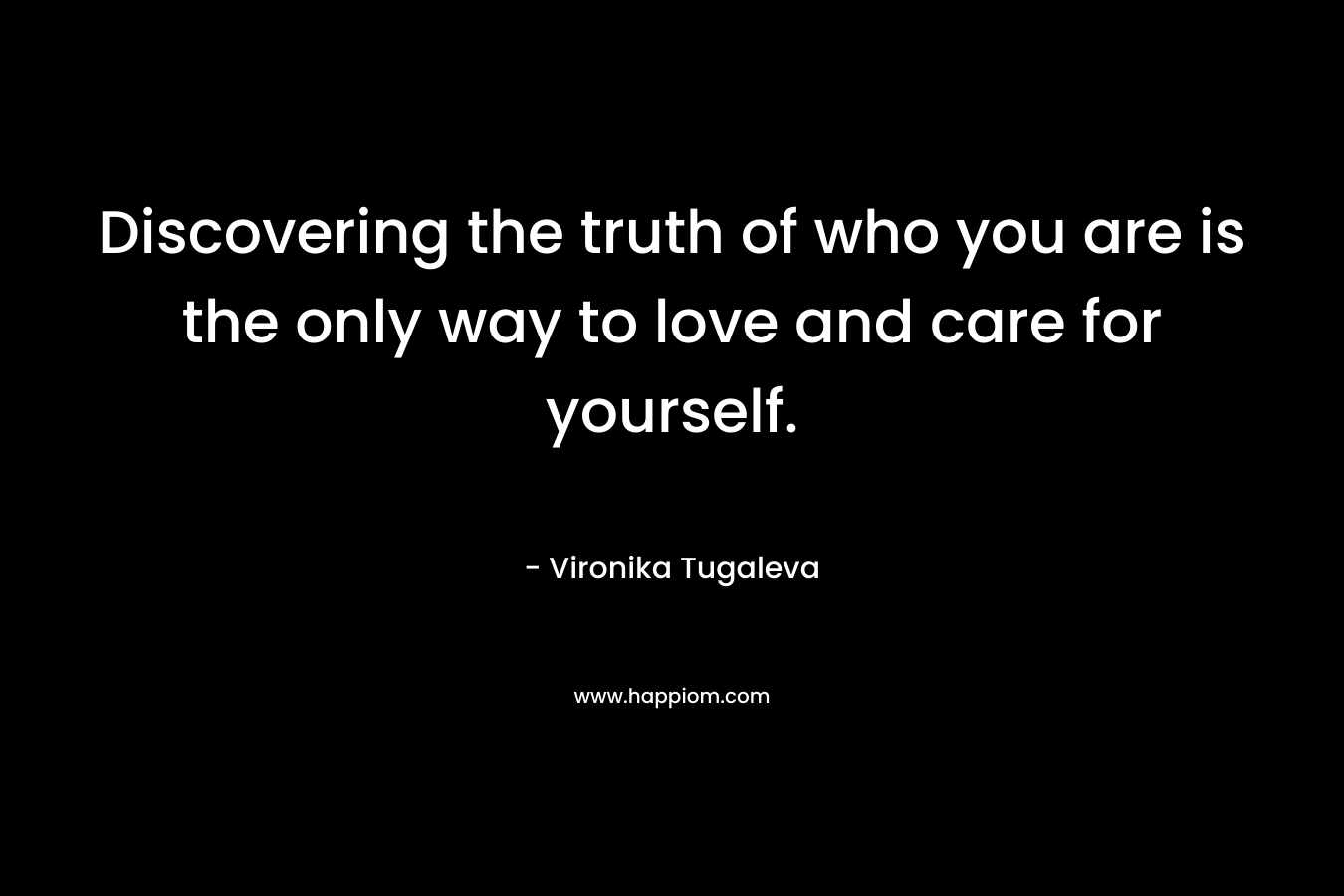 Discovering the truth of who you are is the only way to love and care for yourself. – Vironika Tugaleva
