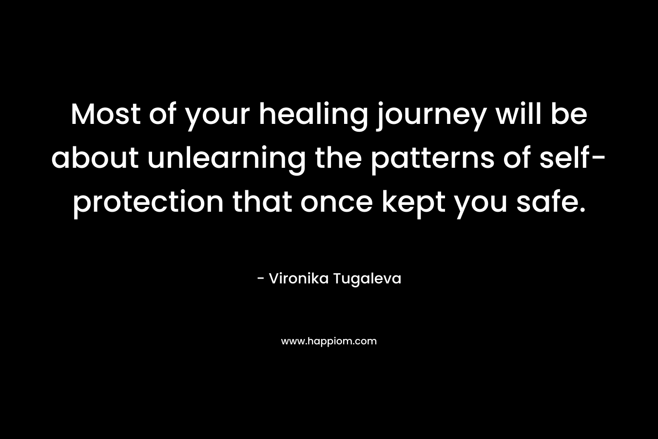 Most of your healing journey will be about unlearning the patterns of self-protection that once kept you safe. – Vironika Tugaleva
