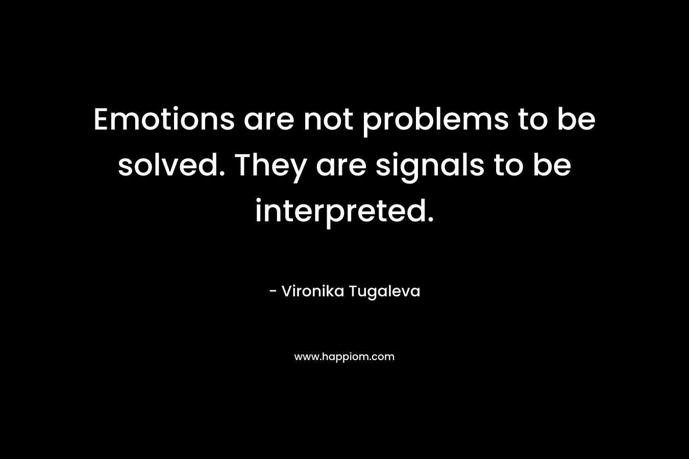 Emotions are not problems to be solved. They are signals to be interpreted.