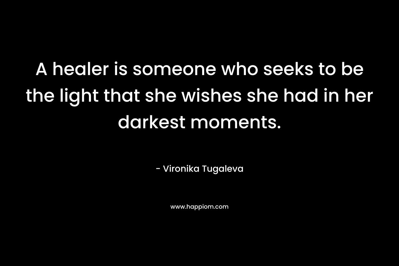A healer is someone who seeks to be the light that she wishes she had in her darkest moments. – Vironika Tugaleva