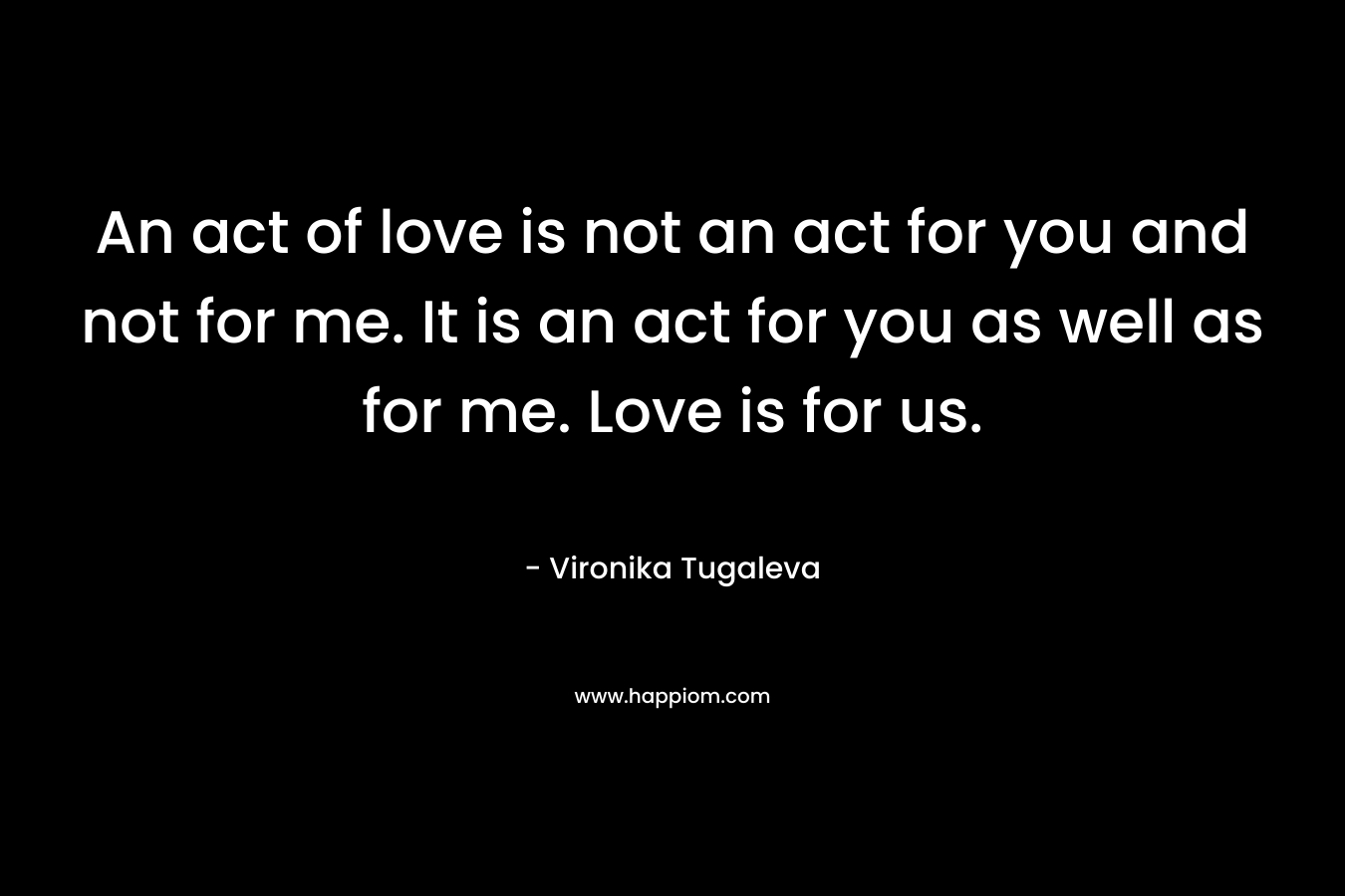 An act of love is not an act for you and not for me. It is an act for you as well as for me. Love is for us.