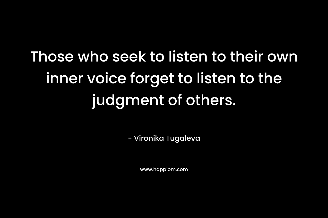 Those who seek to listen to their own inner voice forget to listen to the judgment of others.