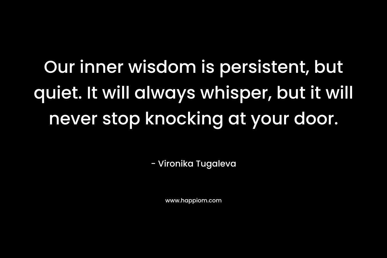 Our inner wisdom is persistent, but quiet. It will always whisper, but it will never stop knocking at your door. – Vironika Tugaleva