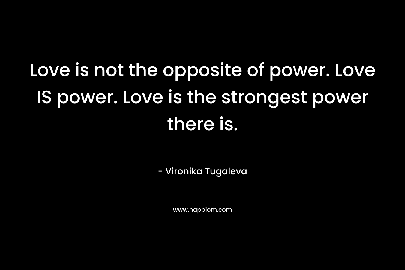 Love is not the opposite of power. Love IS power. Love is the strongest power there is. – Vironika Tugaleva