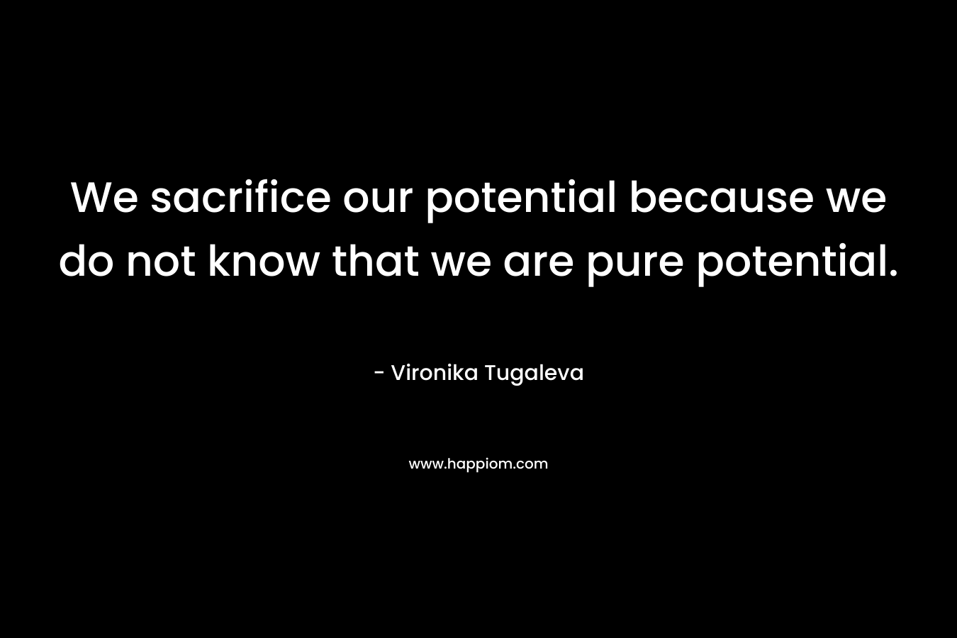 We sacrifice our potential because we do not know that we are pure potential. – Vironika Tugaleva