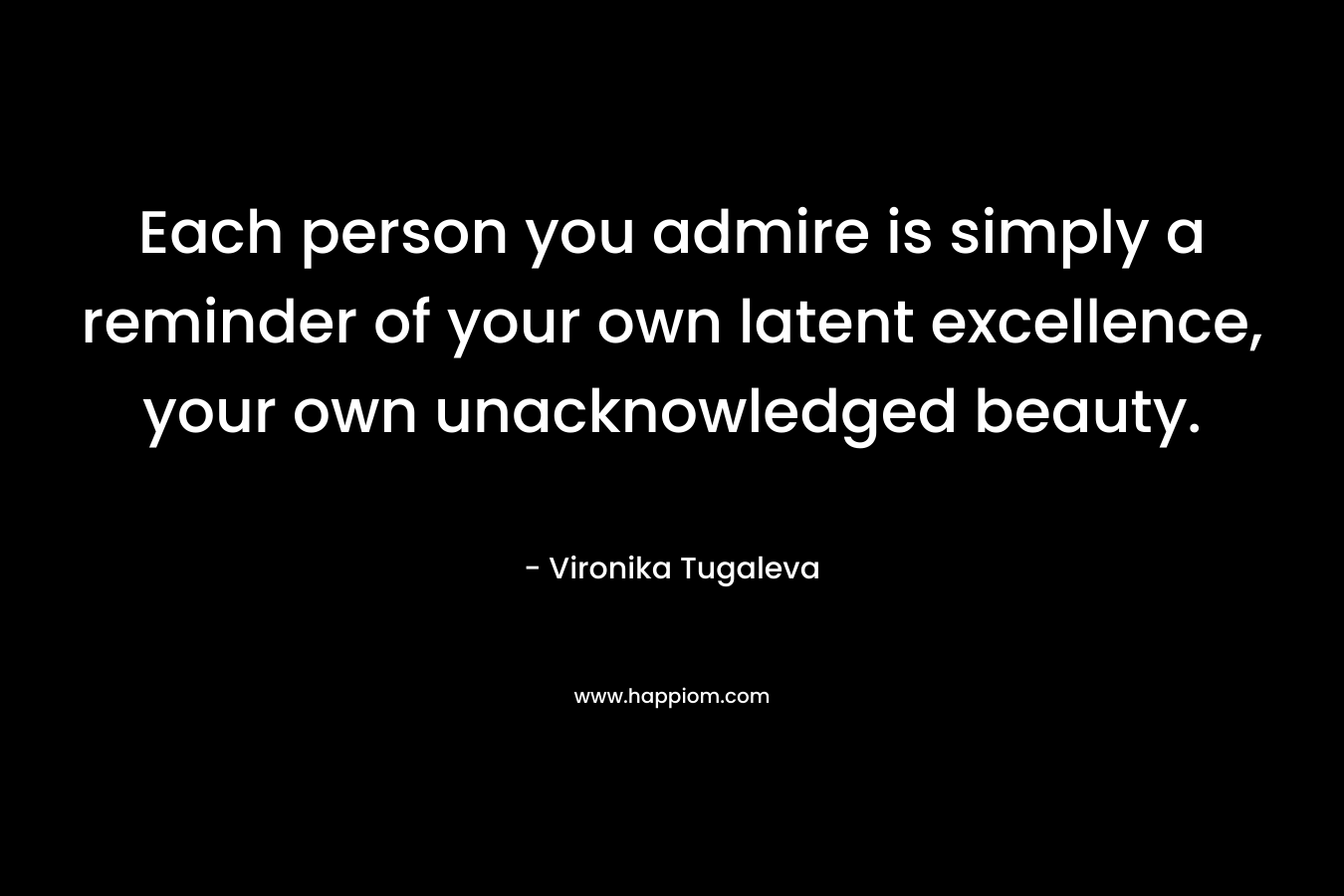 Each person you admire is simply a reminder of your own latent excellence, your own unacknowledged beauty. – Vironika Tugaleva