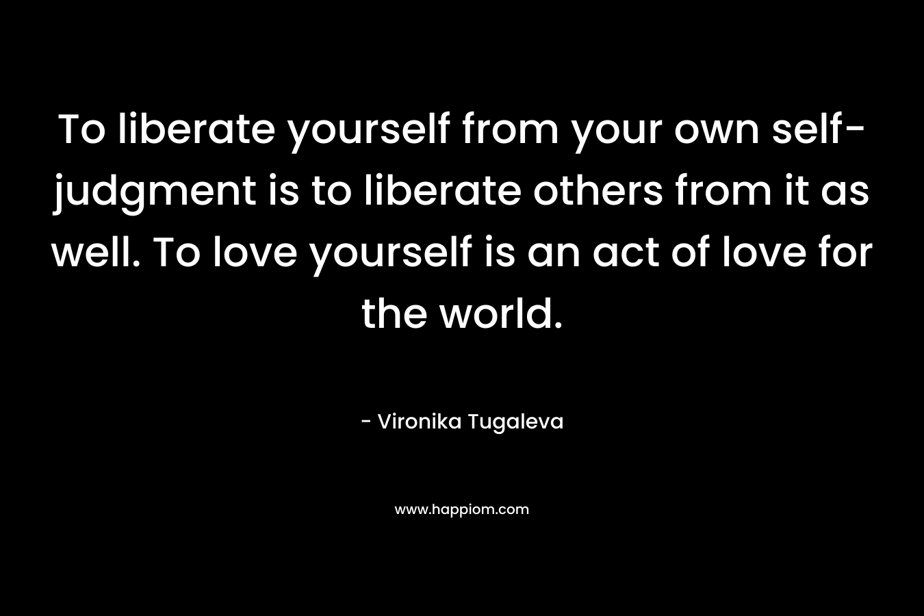 To liberate yourself from your own self-judgment is to liberate others from it as well. To love yourself is an act of love for the world.