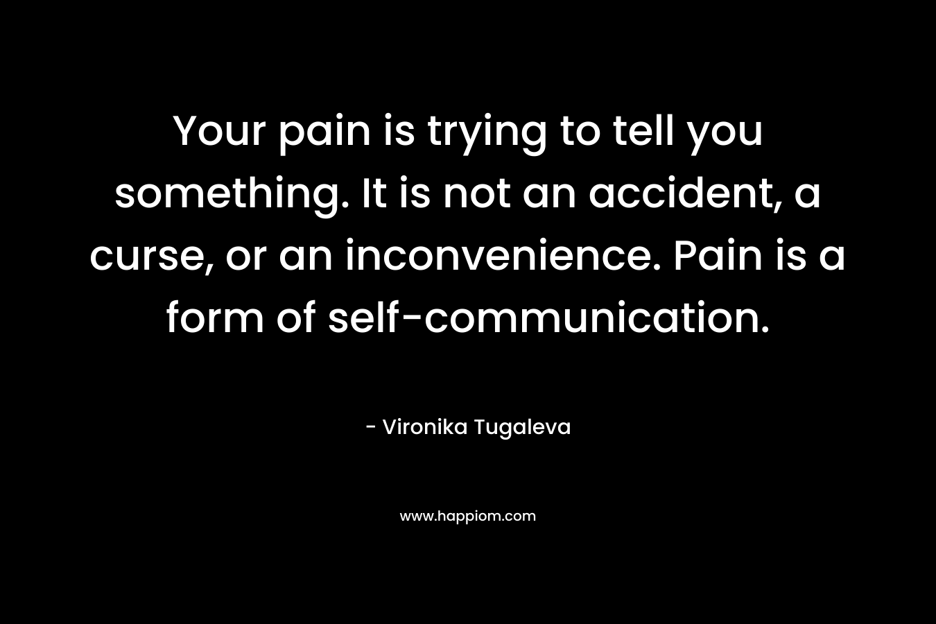 Your pain is trying to tell you something. It is not an accident, a curse, or an inconvenience. Pain is a form of self-communication. – Vironika Tugaleva