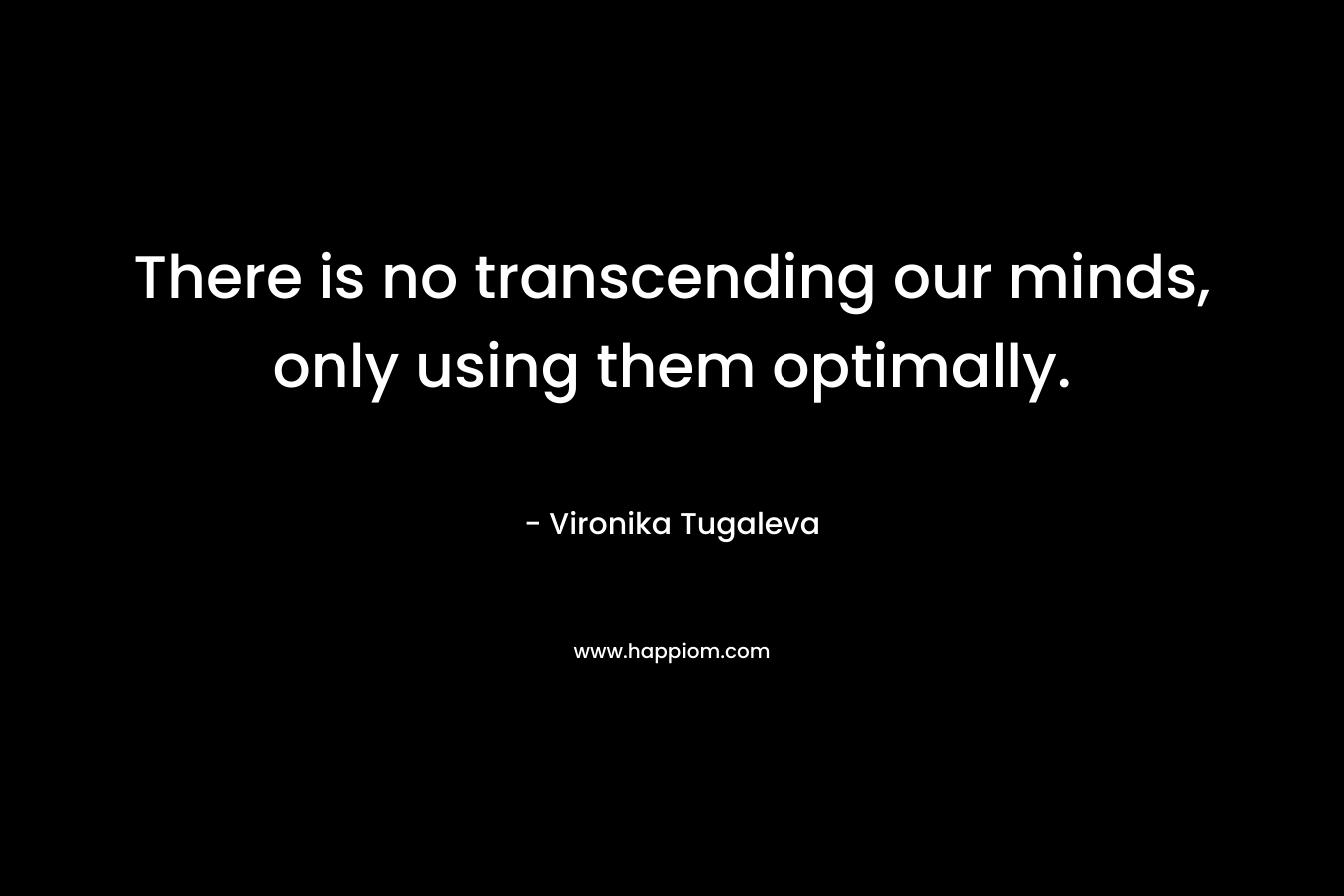 There is no transcending our minds, only using them optimally. – Vironika Tugaleva