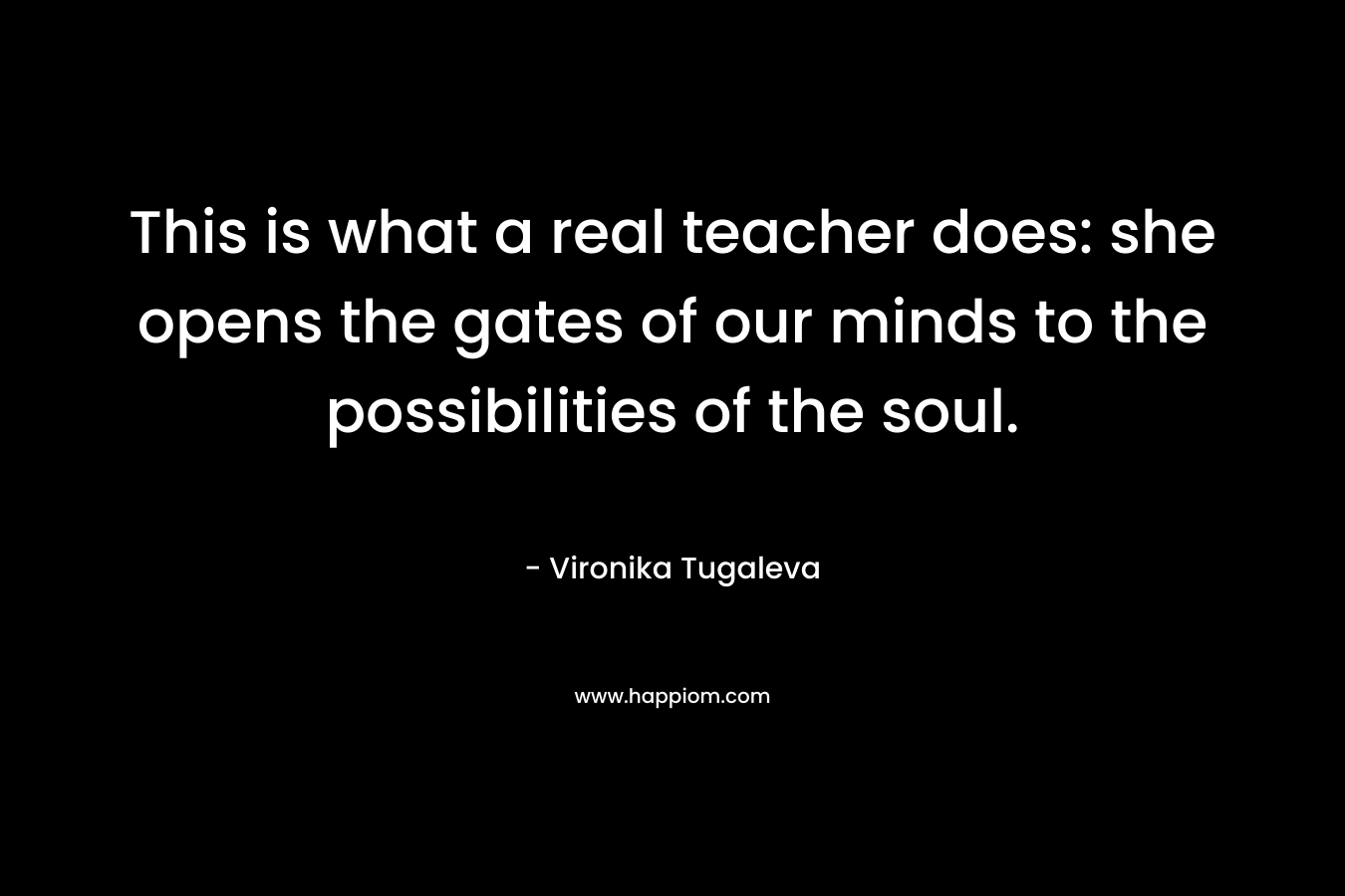 This is what a real teacher does: she opens the gates of our minds to the possibilities of the soul.