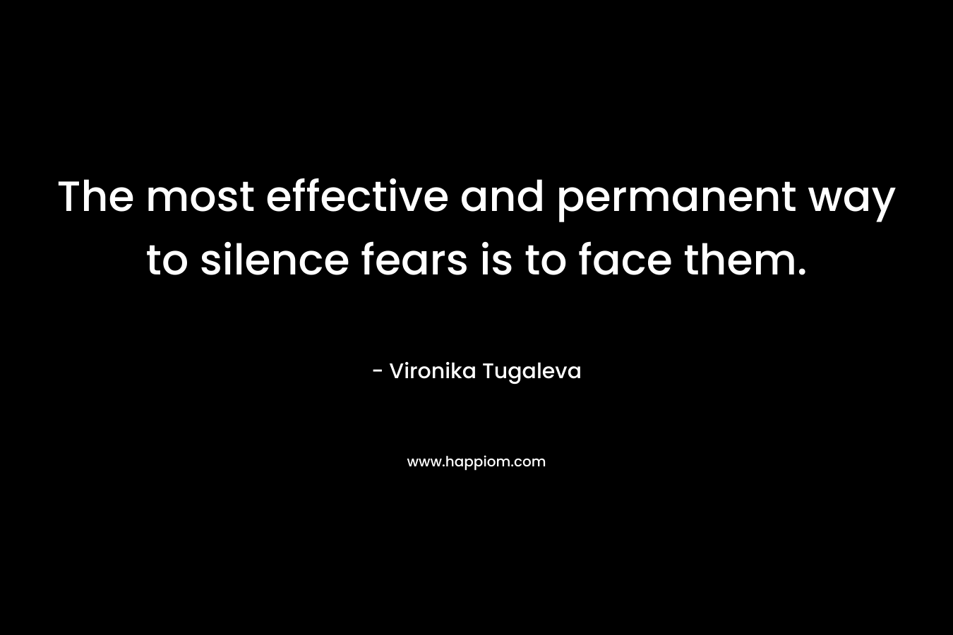 The most effective and permanent way to silence fears is to face them.