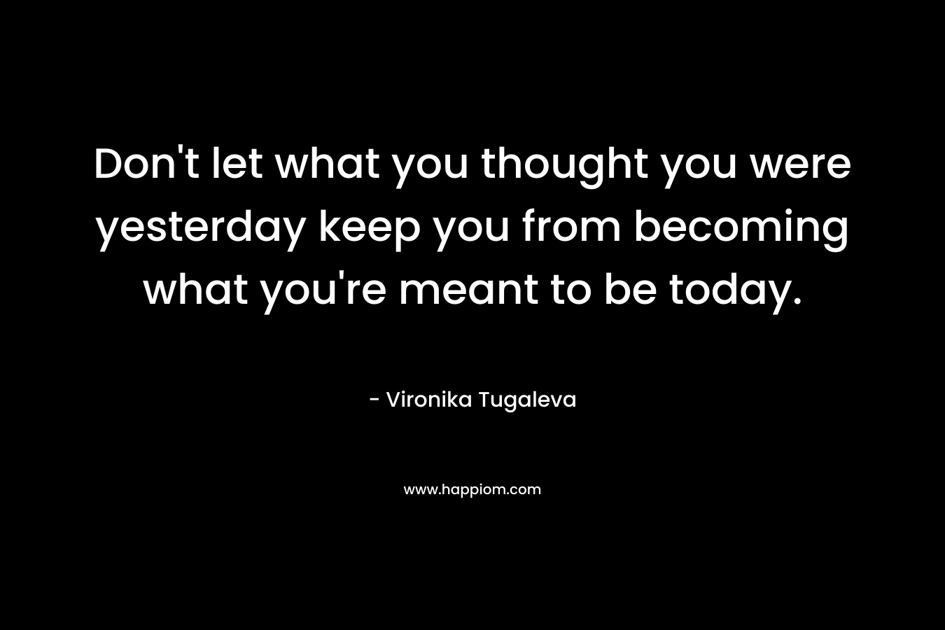 Don't let what you thought you were yesterday keep you from becoming what you're meant to be today.
