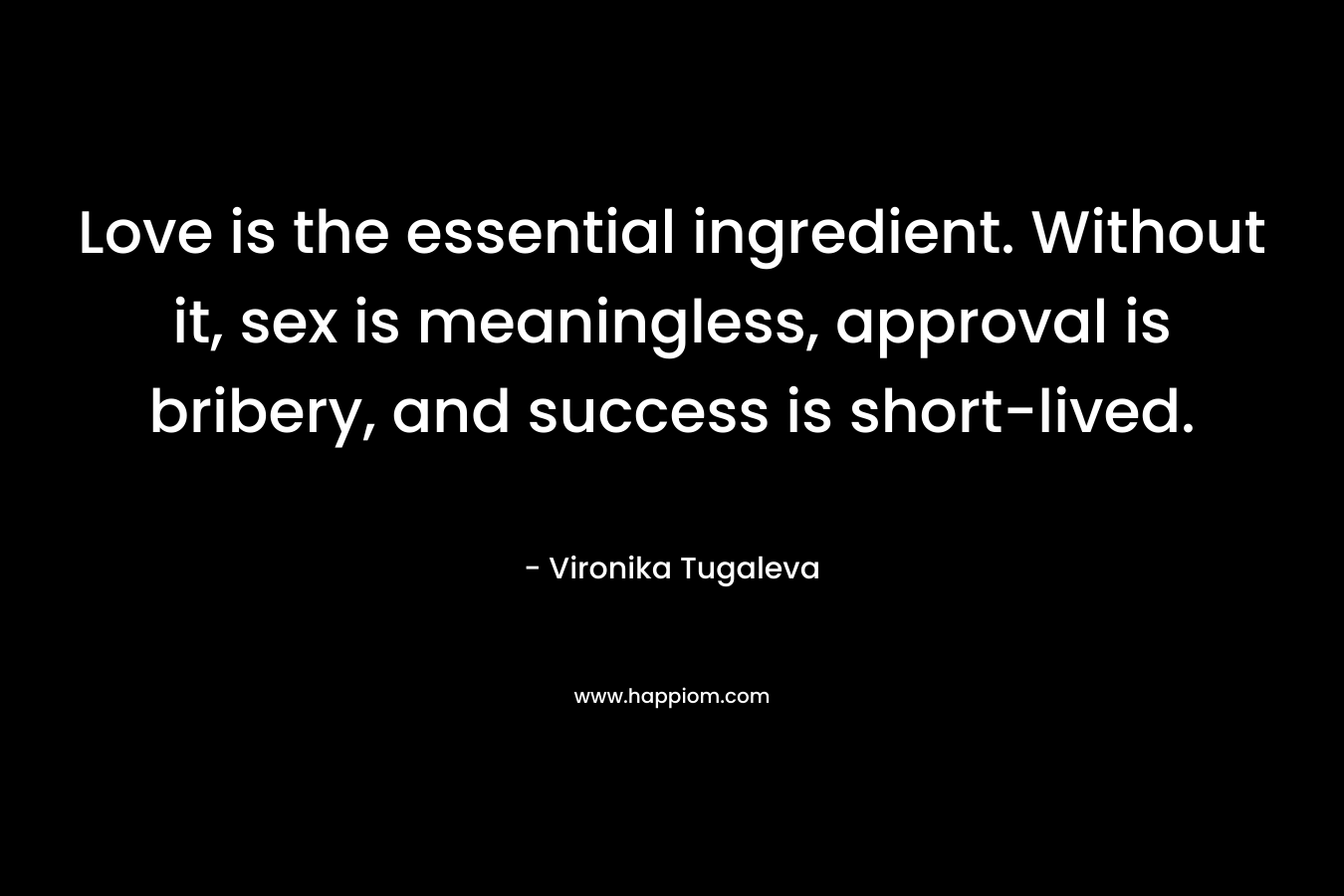 Love is the essential ingredient. Without it, sex is meaningless, approval is bribery, and success is short-lived. – Vironika Tugaleva