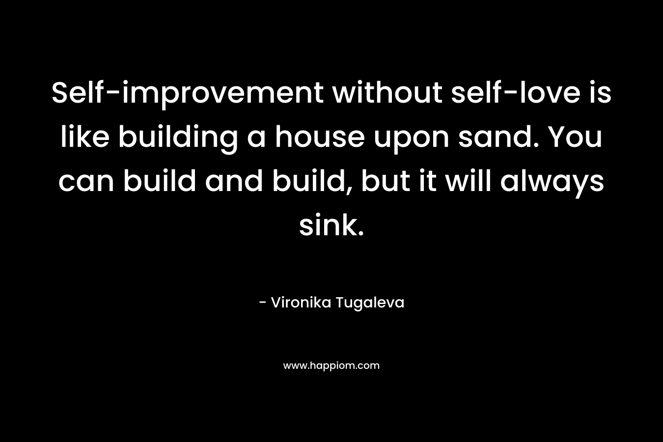 Self-improvement without self-love is like building a house upon sand. You can build and build, but it will always sink.