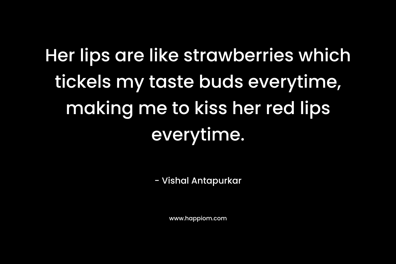 Her lips are like strawberries which tickels my taste buds everytime, making me to kiss her red lips everytime.