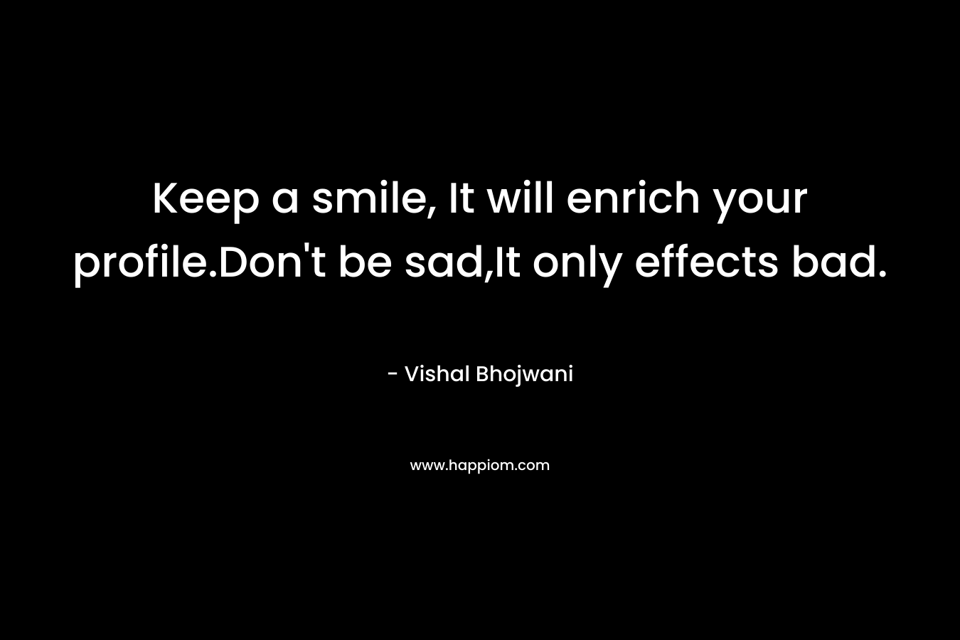 Keep a smile, It will enrich your profile.Don’t be sad,It only effects bad. – Vishal Bhojwani
