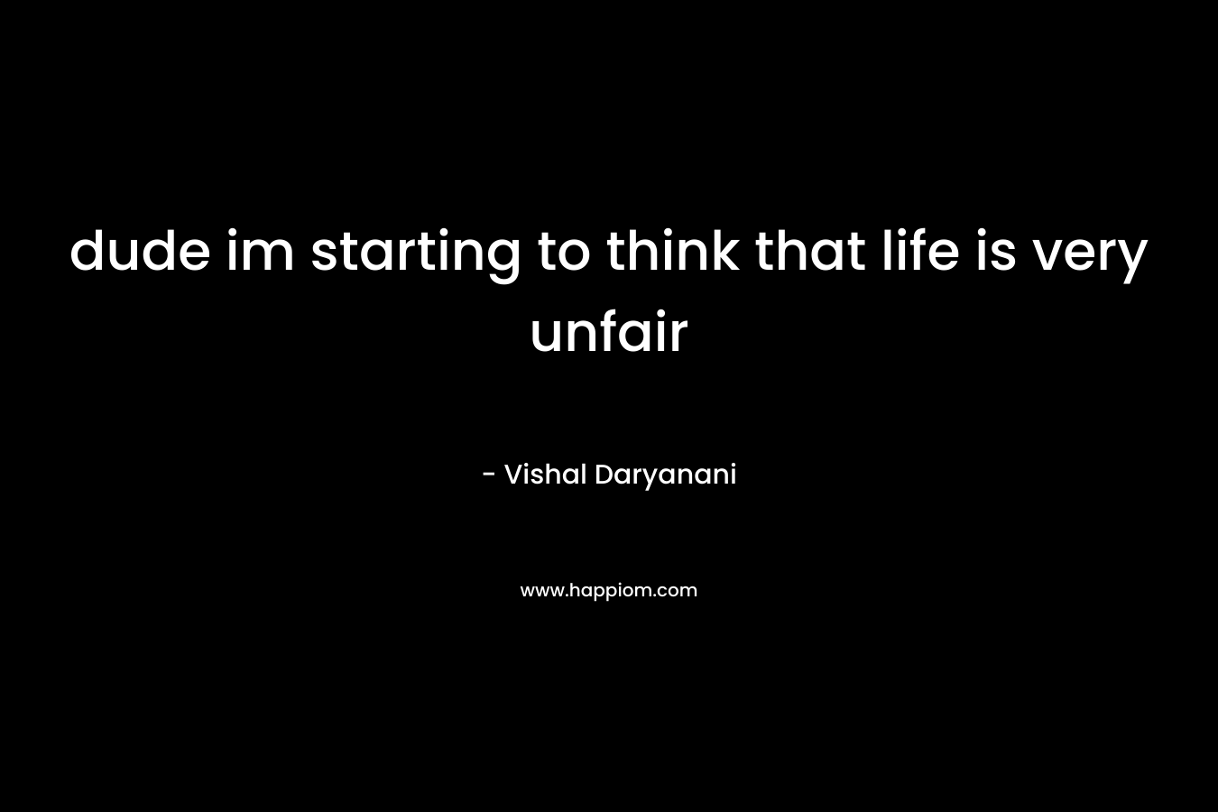 dude im starting to think that life is very unfair – Vishal Daryanani