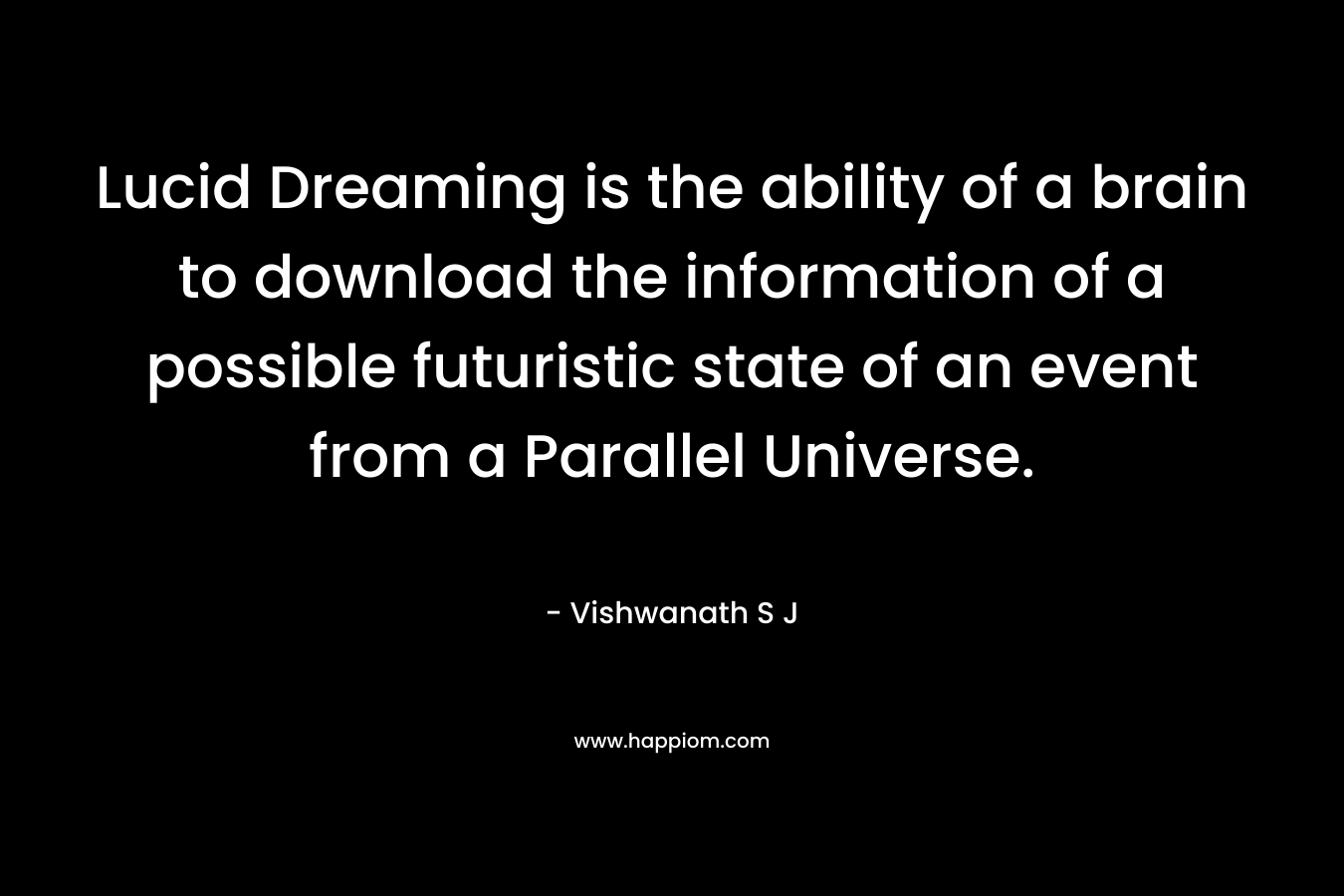 Lucid Dreaming is the ability of a brain to download the information of a possible futuristic state of an event from a Parallel Universe. – Vishwanath S J