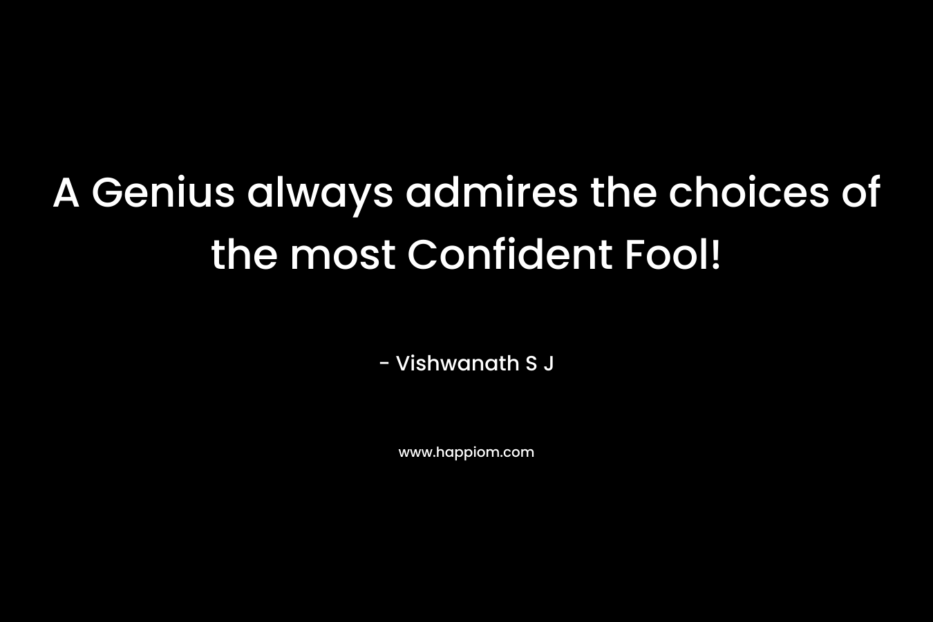 A Genius always admires the choices of the most Confident Fool!