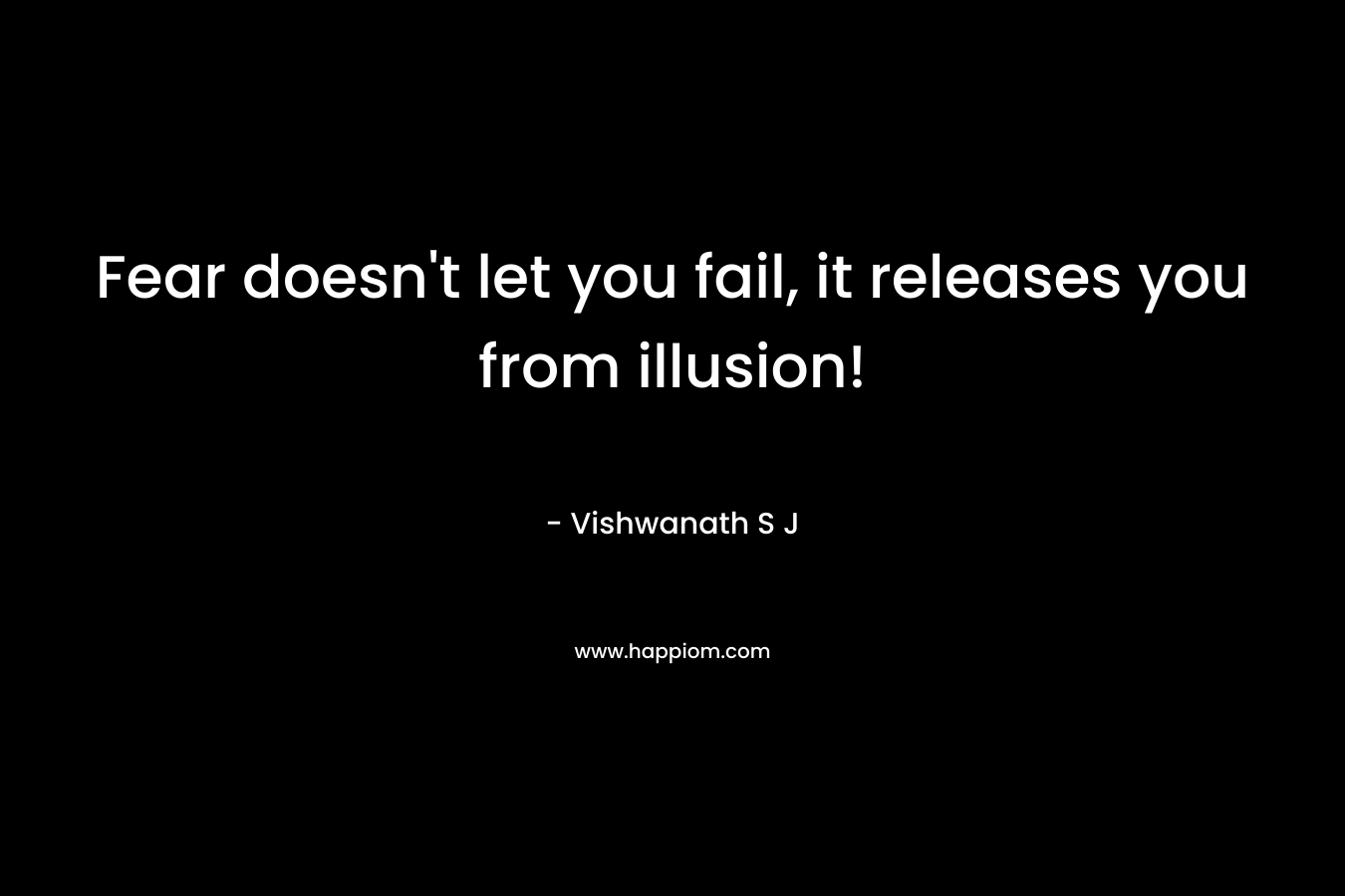 Fear doesn't let you fail, it releases you from illusion!