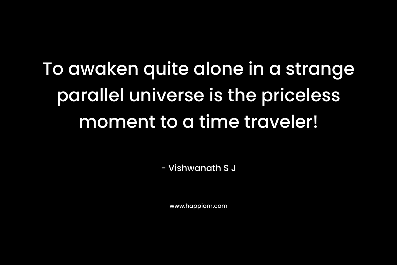 To awaken quite alone in a strange parallel universe is the priceless moment to a time traveler!