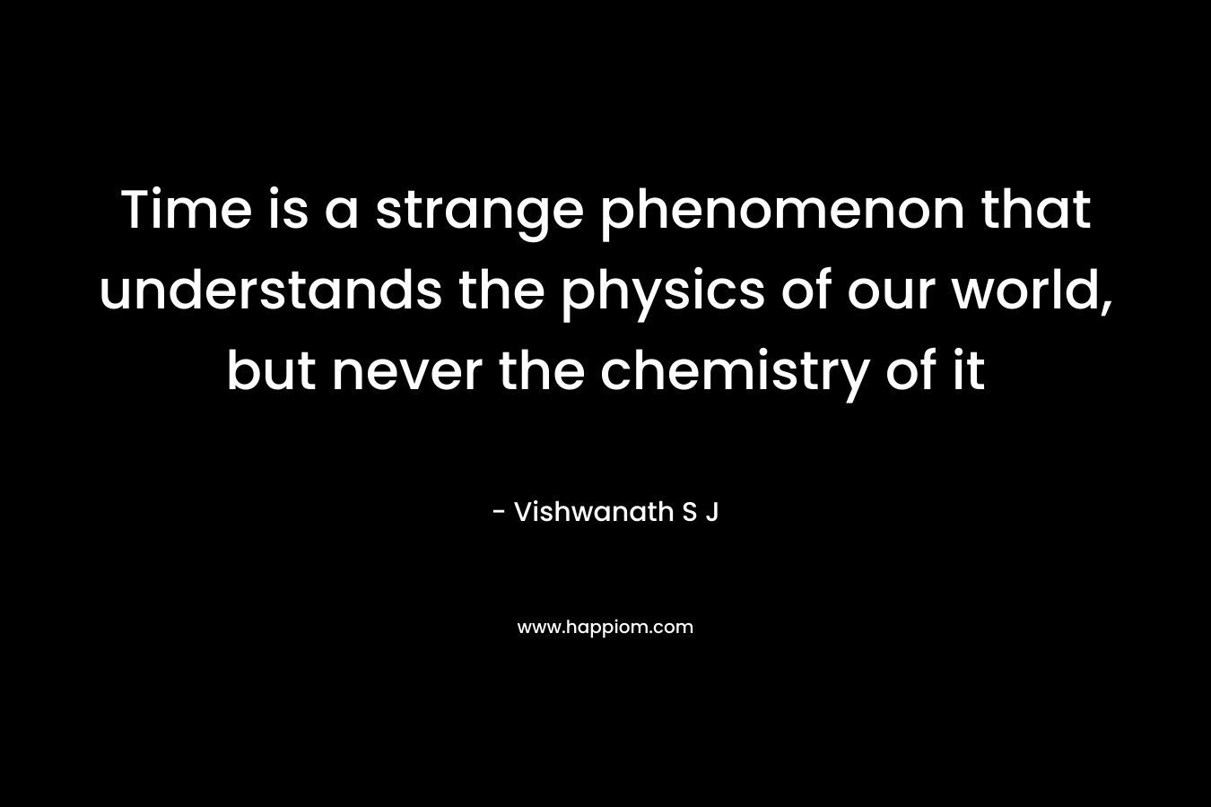 Time is a strange phenomenon that understands the physics of our world, but never the chemistry of it