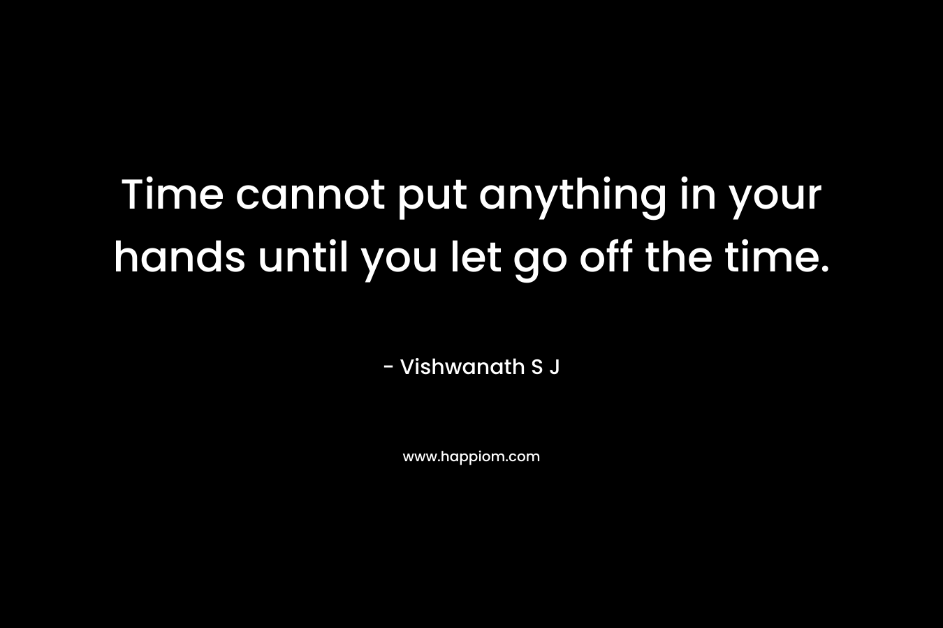 Time cannot put anything in your hands until you let go off the time.