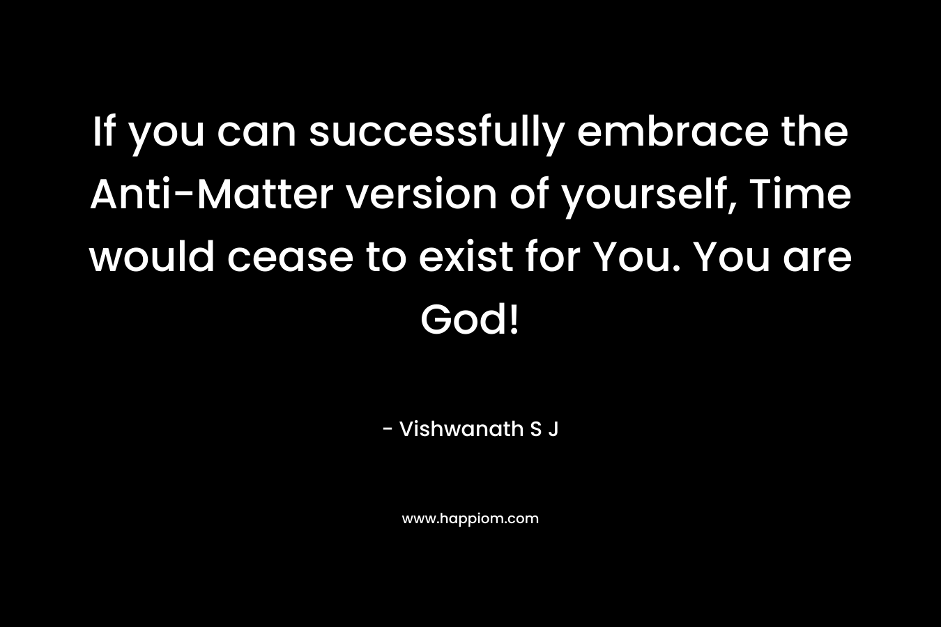 If you can successfully embrace the Anti-Matter version of yourself, Time would cease to exist for You. You are God! – Vishwanath S J