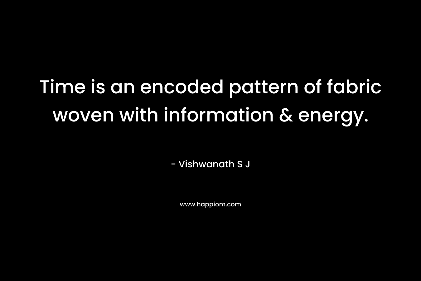 Time is an encoded pattern of fabric woven with information & energy. – Vishwanath S J