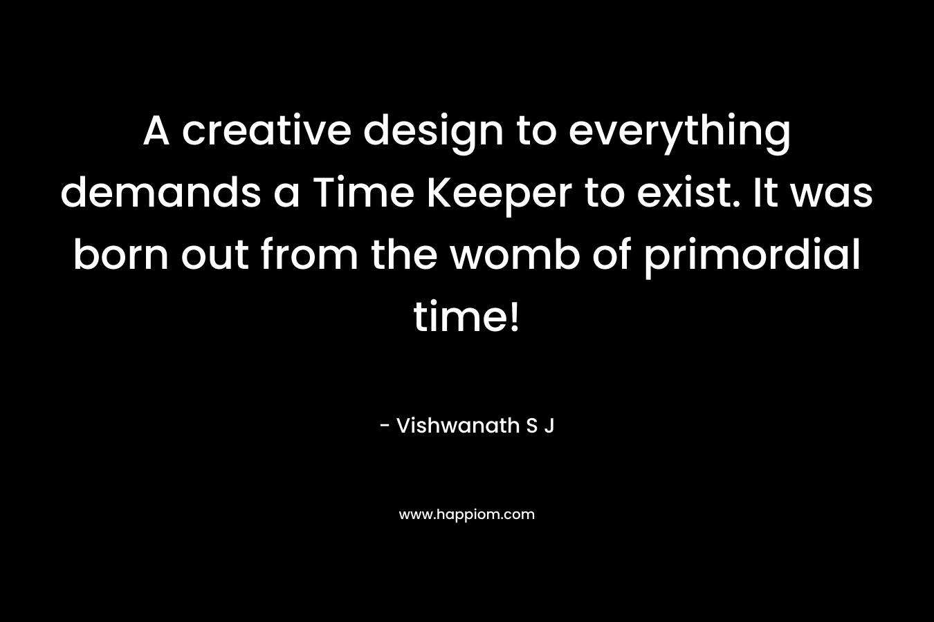 A creative design to everything demands a Time Keeper to exist. It was born out from the womb of primordial time!