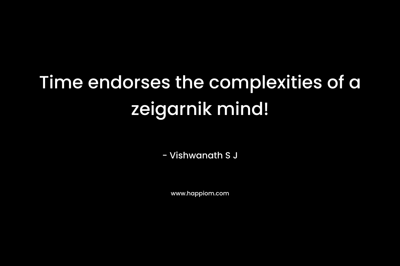 Time endorses the complexities of a zeigarnik mind! – Vishwanath S J