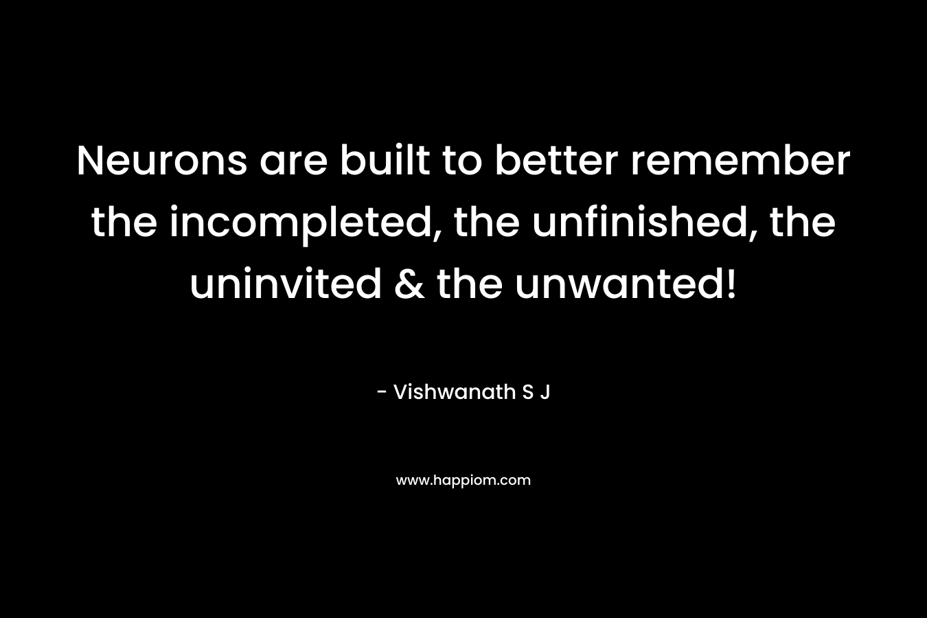 Neurons are built to better remember the incompleted, the unfinished, the uninvited & the unwanted! – Vishwanath S J