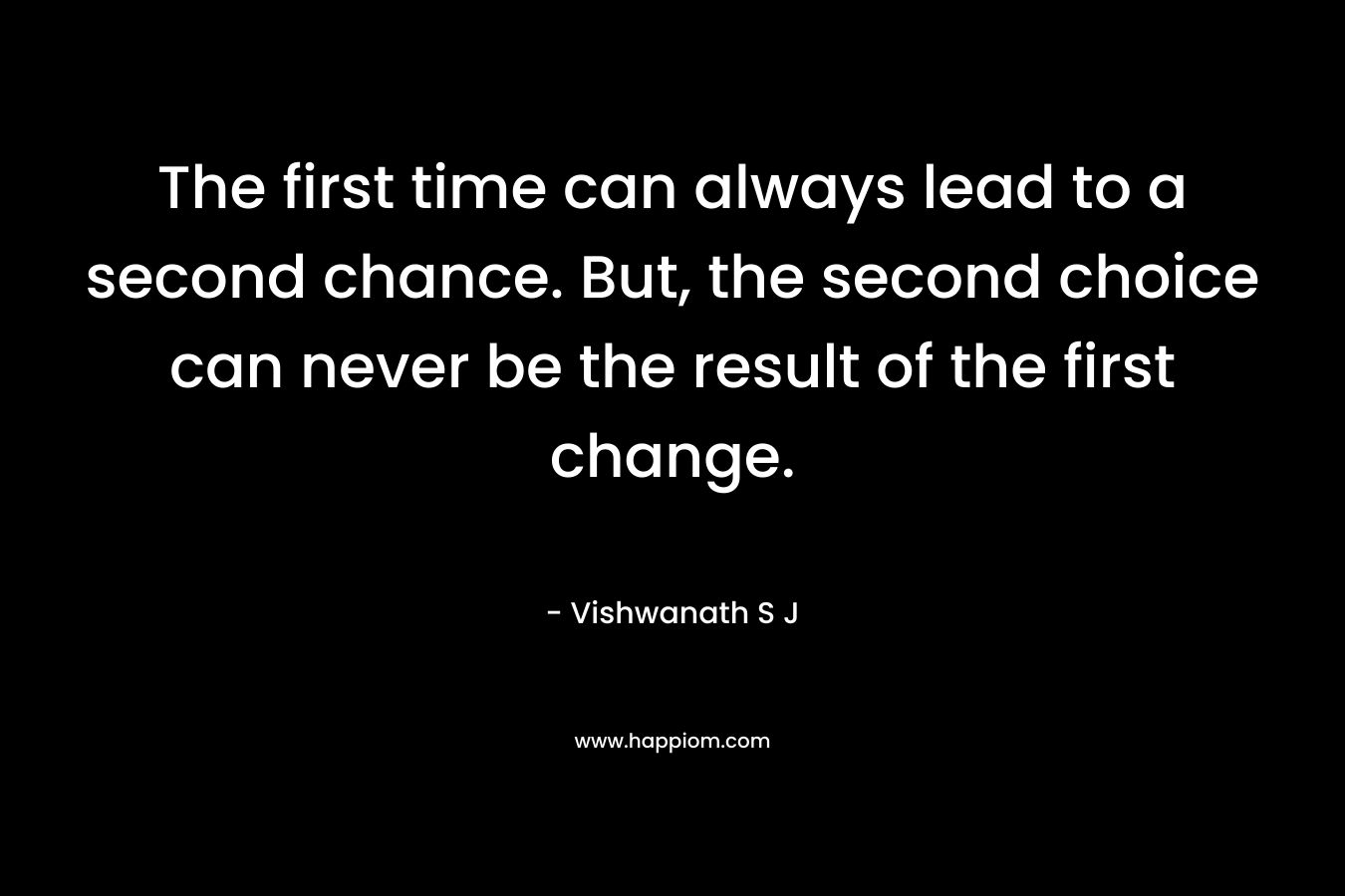The first time can always lead to a second chance. But, the second choice can never be the result of the first change.