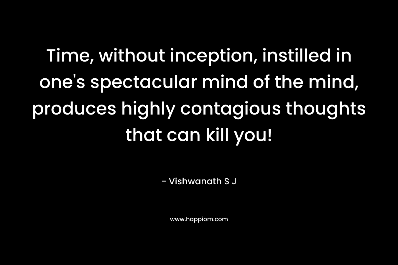 Time, without inception, instilled in one’s spectacular mind of the mind, produces highly contagious thoughts that can kill you! – Vishwanath S J