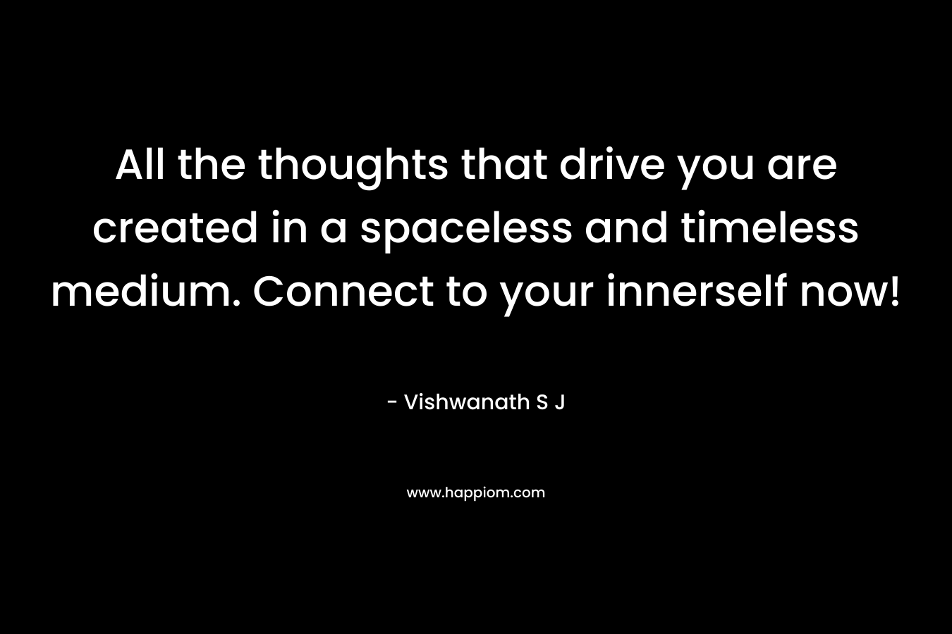 All the thoughts that drive you are created in a spaceless and timeless medium. Connect to your innerself now! – Vishwanath S J
